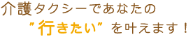 介護タクシーであなたの行きたいを叶えます。
