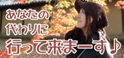 あなたの代わりに行ってきまーす♪